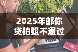 2025年邮你贷拍照不通过：分享5个借300块钱用什么软件