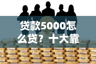 贷款5000怎么贷？十大靠谱的短期借款平台推荐