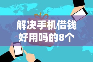 解决手机借钱好用吗的8个正规好下款的网贷平台分享