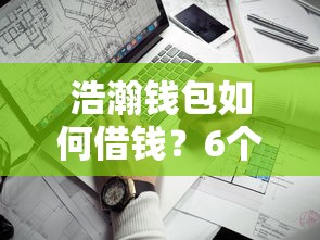 浩瀚钱包如何借钱？6个靠谱最新借钱的平台100%能借到推荐