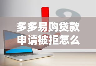 多多易购贷款申请被拒怎么办？这5个平台最容易贷款值得一试