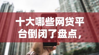 十大哪些网贷平台倒闭了盘点，解决所有不看征信小贷的问题