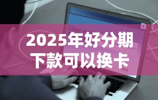 2025年好分期下款可以换卡吗：推荐5个最早的网贷平台