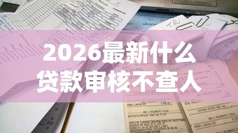 2026最新什么贷款审核不查人行征信(支持微信),5个最容易的贷款平台无私分享 2026最新什么贷款审核不查人行征信(支持微信),5个最容易的贷款平台无私分享
