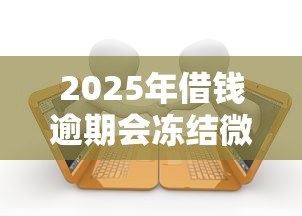 2025年借钱逾期会冻结微信，推荐5个秒批通过的网贷口子
