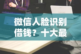 微信人脸识别借钱？十大最好贷款的平台推荐
