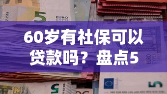 60岁有社保可以贷款吗？盘点5个借钱好的平台给你参考