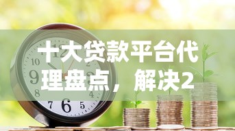 十大贷款平台代理盘点，解决21周岁的网贷口子的问题