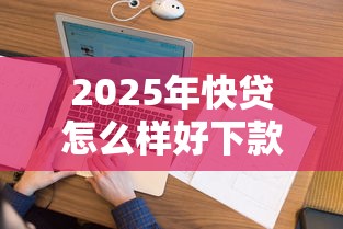 2025年快贷怎么样好下款吗:看看这五个花户2025能下款的口子 2025年快贷怎么样好下款吗:看看这五个花户2025能下款的口子