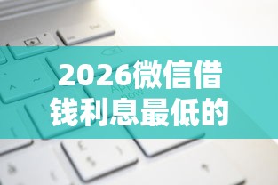 2026微信借钱利息最低的平台，差2000元就选这5个平台