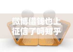 微博借钱也上征信了吗知乎？十个逾期也不怕的秒过的贷款平台