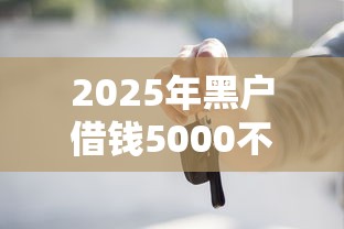 2025年黑户借钱5000不看征信能通过吗，试试这五个贷款有借款平台