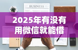 2025年有没有用微信就能借钱的，整理5个黑白贷款不是高炮的平台