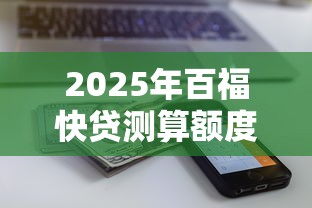 2025年百福快贷测算额度不通过：公布五个周周到贷款相同系列的口子