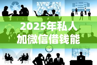 2025年私人加微信借钱能成功吗，公布五个手机号贷款平台