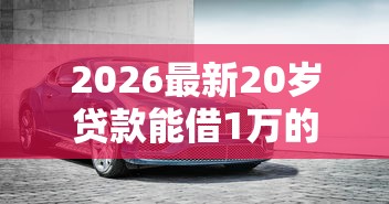 2026最新20岁贷款能借1万的口子（支持支付宝），7个汽车抵押贷款平台无私分享