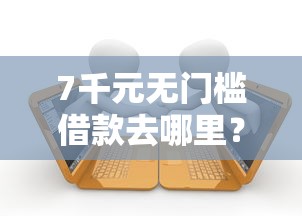 7千元无门槛借款去哪里？网贷秒拒急求贷款看这5个平台