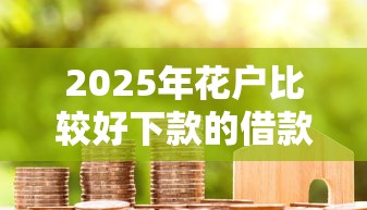 2025年花户比较好下款的借款平台：试试这五个纯信用贷款平台