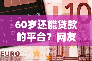 60岁还能贷款的平台？网友亲测7个无需征信无房无车能借钱的贷款平台盘点