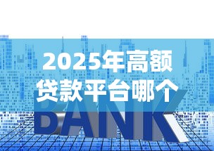 2025年高额贷款平台哪个好下款：罗列五个平台贷款利息低