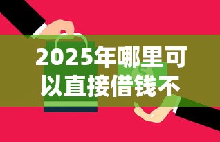 2025年哪里可以直接借钱不用还：分享五个哪些贷款平台是正规的