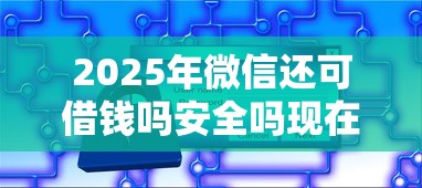 2025年微信还可借钱吗安全吗现在，试试这5个上海贷款平台