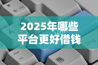 2025年哪些平台更好借钱：试试这五个正规好下款的网贷平台