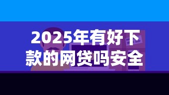 2025年有好下款的网贷吗安全吗：整理五个中小企业贷款平台
