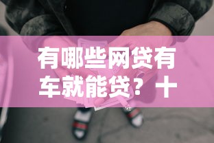 有哪些网贷有车就能贷？十个逾期也不怕的可以借1000的平台秒下款