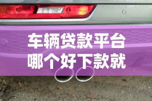 车辆贷款平台哪个好下款就选这7个4千元汽车网贷平台