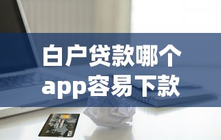 白户贷款哪个app容易下款4千元无门槛本月借款平台力荐！分享小额网贷口子4千元无门槛借款