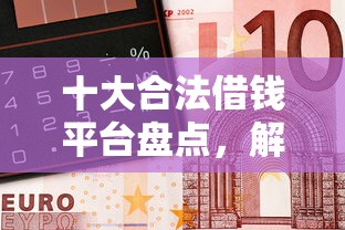 十大合法借钱平台盘点，解决微信洋钱罐借钱怎么操作的问题