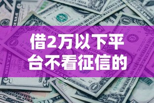 借2万以下平台不看征信的话，可以看看这8个征信黑没逾期平台可以贷到钱