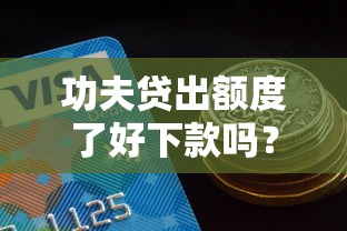 功夫贷出额度了好下款吗?7个平台试试看哪个能下款 功夫贷出额度了好下款吗?7个平台试试看哪个能下款
