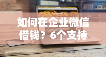 如何在企业微信借钱？6个支持下款到微信的有没有好借钱的平台