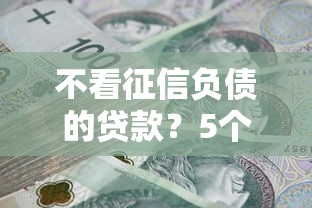 不看征信负债的贷款?5个靠谱人体器官贷款平台推荐 不看征信负债的贷款?5个靠谱人体器官贷款平台推荐