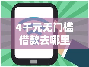 4千元无门槛借款去哪里？哪个平台借款好下款正规看这6个平台