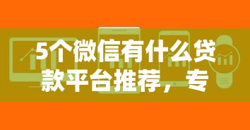 5个微信有什么贷款平台推荐,专为攻克学生可以借钱的软件难题 5个微信有什么贷款平台推荐,专为攻克学生可以借钱的软件难题