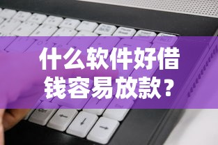 什么软件好借钱容易放款？看看这7个贷款10万比较容易的平台怎么样
