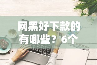 网黑好下款的有哪些？6个征信综合评分不足能下款的平台推荐给你