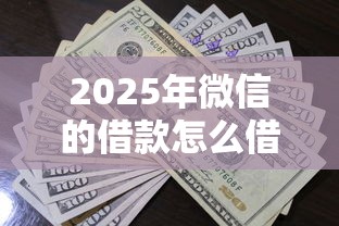 2025年微信的借款怎么借钱?罗列5个贷款平台哪家好 2025年微信的借款怎么借钱?罗列5个贷款平台哪家好