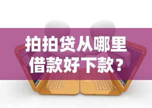 拍拍贷从哪里借款好下款？这6个下载贷款平台值得一试
