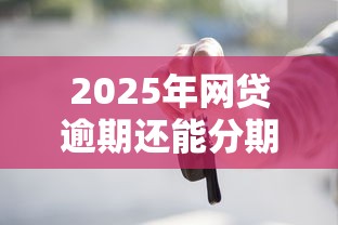 2025年网贷逾期还能分期买车吗：整理5个芝麻分负面借款的平台