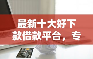 最新十大好下款借款平台，专治苹果手机ld贷款能贷几个