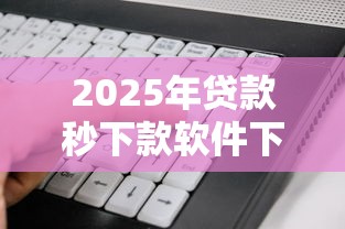 2025年贷款秒下款软件下载，看看这5个好申请的网贷平台