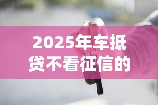 2025年车抵贷不看征信的公司：分享五个黑户借款必下口子