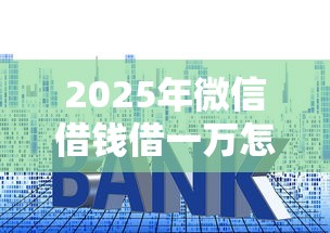 2025年微信借钱借一万怎么借：推荐五个贷款平台利息低又正规