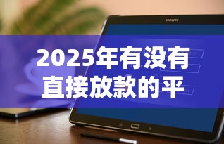 2025年有没有直接放款的平台软件，分享五个贷款比较好的平台