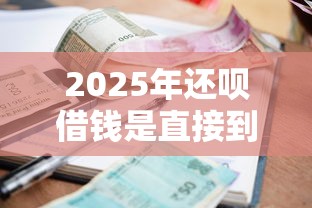 2025年还呗借钱是直接到微信吗：整理五个最新小额贷款必下口子