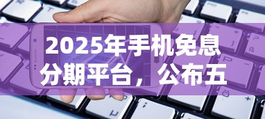 2025年手机免息分期平台，公布五个容易下款的借款平台